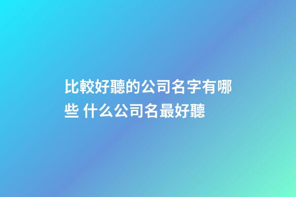 比較好聽的公司名字有哪些 什么公司名最好聽